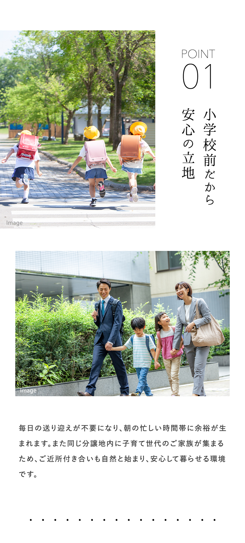 小学校前だから安心の立地 毎日の送り迎えが不要になり、朝の忙しい時間帯に余裕が生まれます。また同じ分譲地内に子育て世代のご家族が集まるため、ご近所付き合いも自然と始まり、安心して暮らせる環境です。